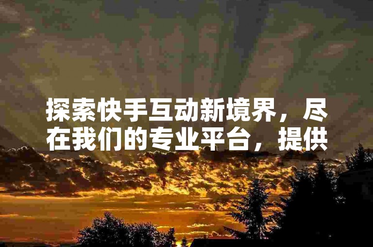 探索快手互动新境界，尽在我们的专业平台，提供全天候秒单关注服务，让抖音业务增粉变得更加简单高效。