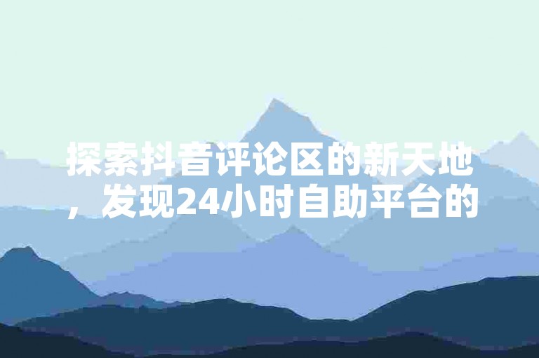 探索抖音评论区的新天地，发现24小时自助平台的便捷与魅力，同时体验快手全网最低价下单的惊喜。
