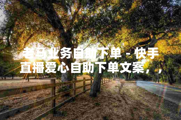 老马业务自助下单 - 快手直播爱心自助下单文案，，快手直播间，爱心汇聚，自助下单，温情传递，老马业务，让爱触手可及。