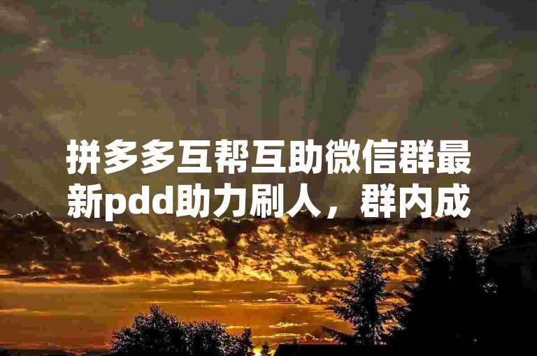 拼多多互帮互助微信群最新pdd助力刷人，群内成员热情高涨，纷纷伸出援手，助力彼此在拼多多的购物之旅中享受更多优惠与便利。