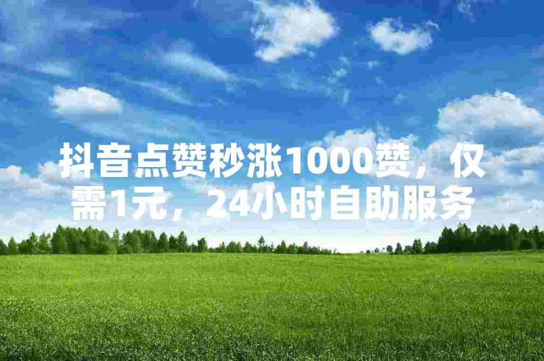 抖音点赞秒涨1000赞，仅需1元，24小时自助服务。