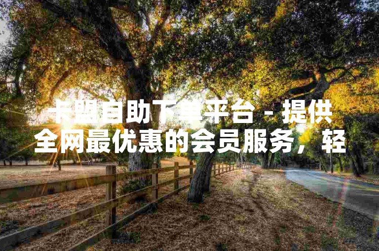 卡盟自助下单平台 - 提供全网最优惠的会员服务，轻松快捷。