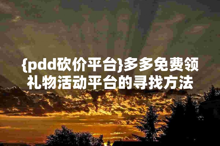 {pdd砍价平台}多多免费领礼物活动平台的寻找方法如下，在拼多多APP中搜索免费领礼物，即可找到相关活动页面。