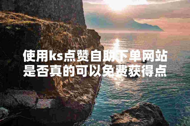 使用ks点赞自助下单网站是否真的可以免费获得点赞，这个问题的答案并不确定。