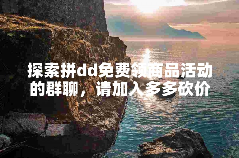 探索拼dd免费领商品活动的群聊，请加入多多砍价平台。