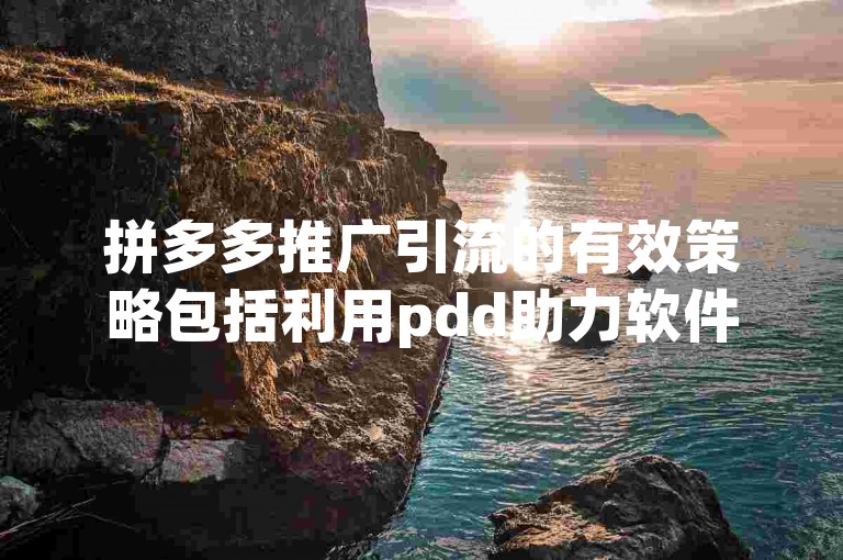 拼多多推广引流的有效策略包括利用pdd助力软件来增加产品曝光度和吸引潜在客户。