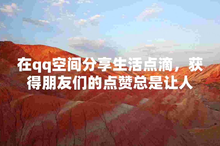 在qq空间分享生活点滴，获得朋友们的点赞总是让人心情愉悦，而1799发卡网提供的低价点赞服务，让这份喜悦变得更加容易获取。