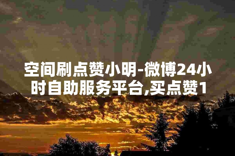 空间刷点赞小明-微博24小时自助服务平台,买点赞1毛10000赞网站。