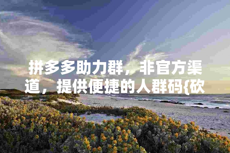 拼多多助力群，非官方渠道，提供便捷的人群码{砍价互助}。