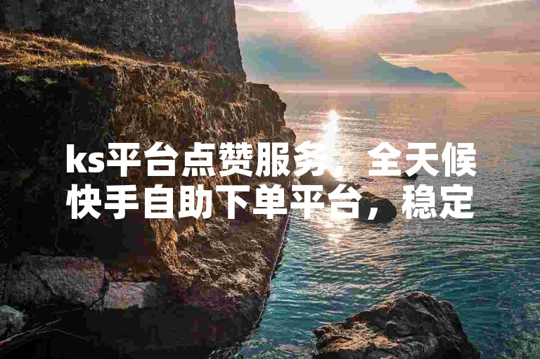 ks平台点赞服务，全天候快手自助下单平台，稳定可靠 - 秒速双击助力 - 快手仅需一元即可获得200个赞。