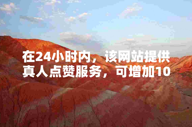 在24小时内，该网站提供真人点赞服务，可增加10个赞。