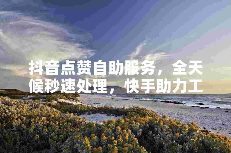 抖音点赞自助服务，全天候秒速处理，快手助力工具 - 免费获取点赞机会 - 快手粉丝联盟2024年官方声明，谨防诈骗！