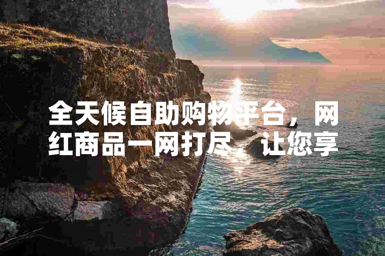 全天候自助购物平台，网红商品一网打尽，让您享受无缝衔接的购物乐趣。