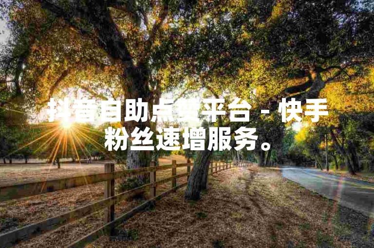 抖音自助点赞平台 - 快手粉丝速增服务。