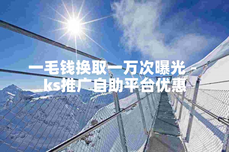 一毛钱换取一万次曝光 - ks推广自助平台优惠