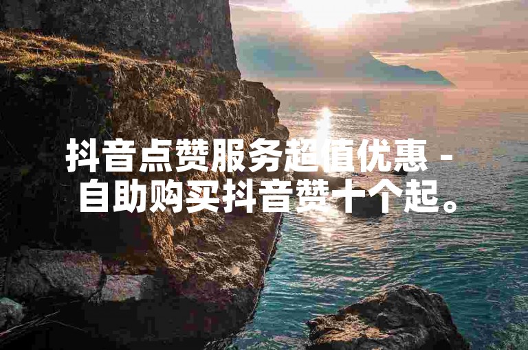 抖音点赞服务超值优惠 - 自助购买抖音赞十个起。
