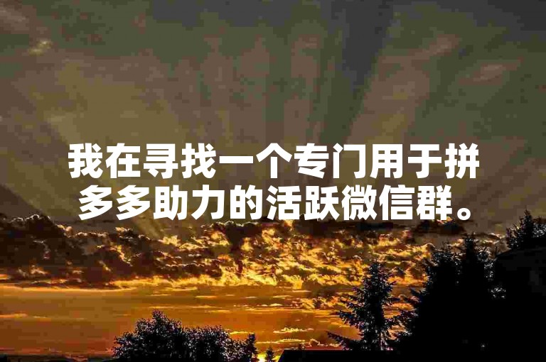 我在寻找一个专门用于拼多多助力的活跃微信群。