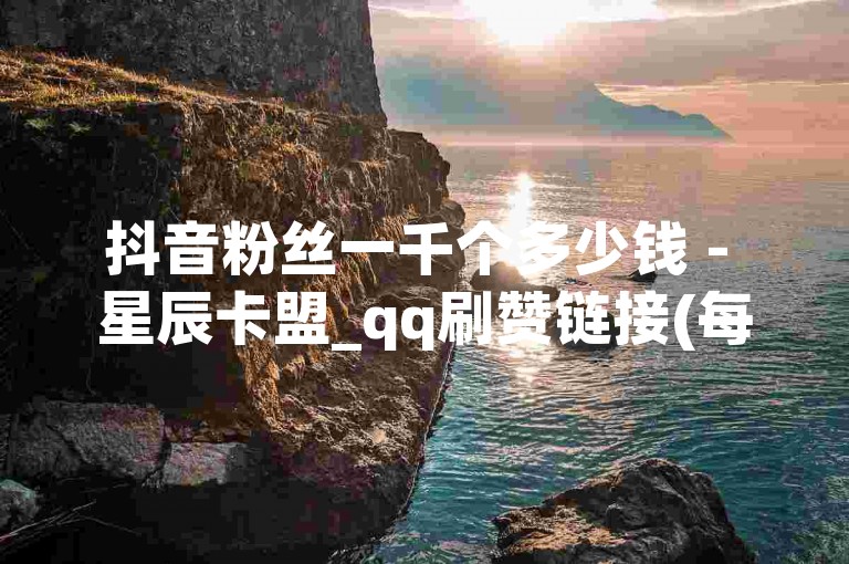 抖音粉丝一千个多少钱 - 星辰卡盟_qq刷赞链接(每日可免费)网站_免费3000赞工具