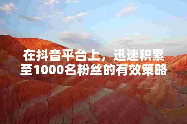 在抖音平台上，迅速积累至1000名粉丝的有效策略包括发布高质量且具有吸引力的内容，定期与观众互动，以及利用热门话题和挑战来提高视频的曝光率。
