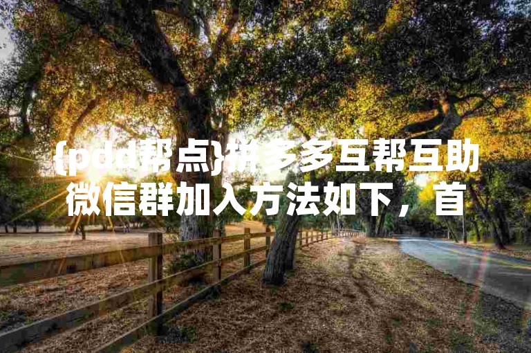 {pdd帮点}拼多多互帮互助微信群加入方法如下，首先，打开微信，点击搜索栏，输入拼多多互帮互助群，然后在搜索结果中选择一个活跃的群聊加入即可。