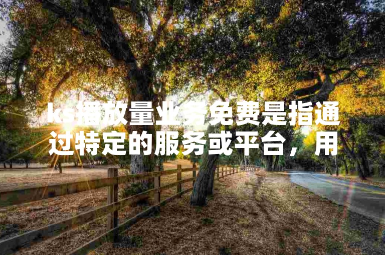 ks播放量业务免费是指通过特定的服务或平台，用户可以在不支付费用的情况下获得视频播放量的增加，其中k代表千次播放量，m则代表百万次播放量。
