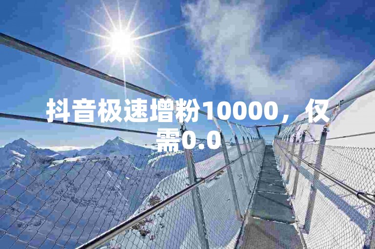 抖音极速增粉10000，仅需0.05元即可获得一万点赞服务。