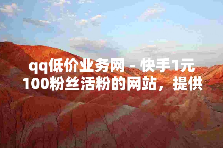 qq低价业务网 - 快手1元100粉丝活粉的网站，提供快速增加粉丝的服务。
