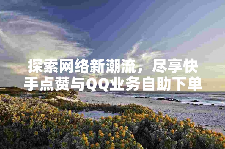 探索网络新潮流，尽享快手点赞与QQ业务自助下单的便捷服务。