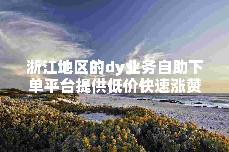 浙江地区的dy业务自助下单平台提供低价快速涨赞服务。