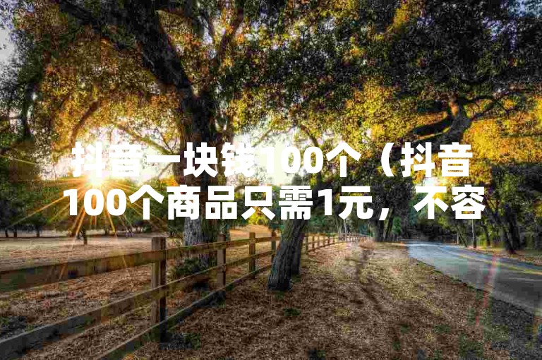抖音一块钱100个（抖音100个商品只需1元，不容错过）