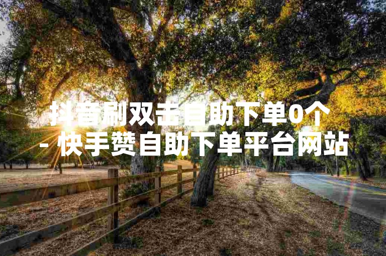 抖音刷双击自助下单0个 - 快手赞自助下单平台网站草莓，提供便捷的服务。