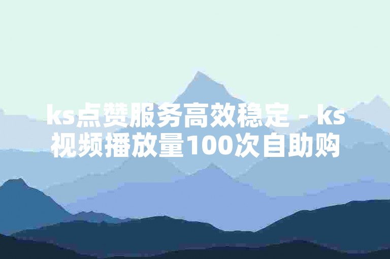 ks点赞服务高效稳定 - ks视频播放量100次自助购买