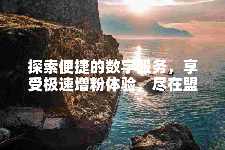 探索便捷的数字服务，享受极速增粉体验，尽在盟卡ks赞自助下单平台，提供超值优惠，助您抖音粉丝量飙升至新高度。