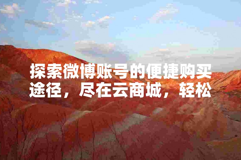探索微博账号的便捷购买途径，尽在云商城，轻松实现在线下单。