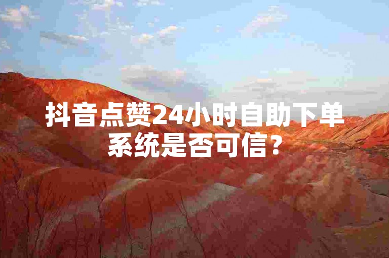 抖音点赞24小时自助下单系统是否可信？