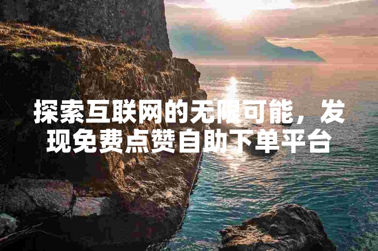 探索互联网的无限可能，发现免费点赞自助下单平台网站——全网性价比最高的选择。
