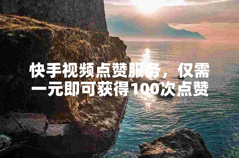 快手视频点赞服务，仅需一元即可获得100次点赞。