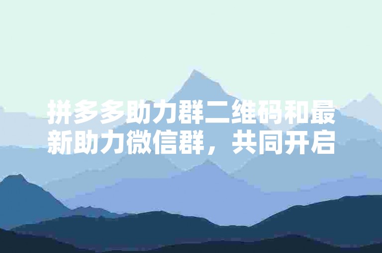 拼多多助力群二维码和最新助力微信群，共同开启互助共享的购物新篇章。