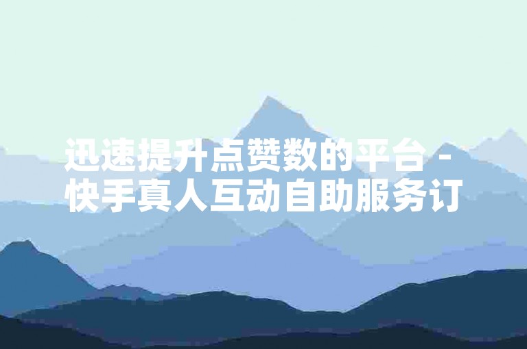 迅速提升点赞数的平台 - 快手真人互动自助服务订购。