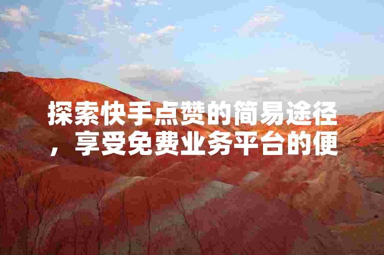 探索快手点赞的简易途径，享受免费业务平台的便捷服务 - 发现自助下单的经济之选，尽在快手下单平台的专业推荐。