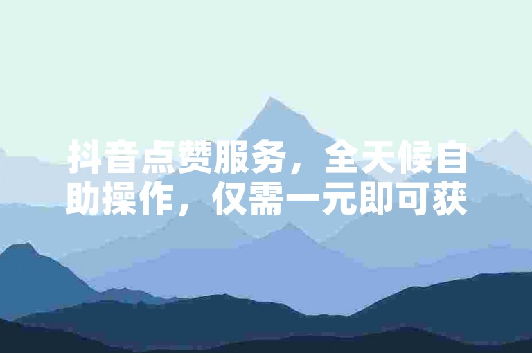 抖音点赞服务，全天候自助操作，仅需一元即可获得100个真实双击。