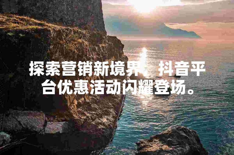 探索营销新境界，抖音平台优惠活动闪耀登场。