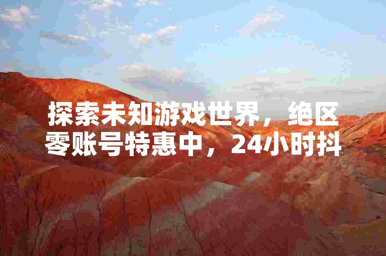 探索未知游戏世界，绝区零账号特惠中，24小时抖音快手下单，一块钱享100个惊喜，QB充值超值折扣等你来！