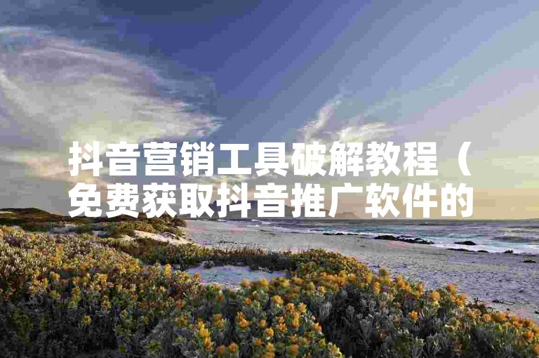 抖音营销工具破解教程（免费获取抖音推广软件的方法）