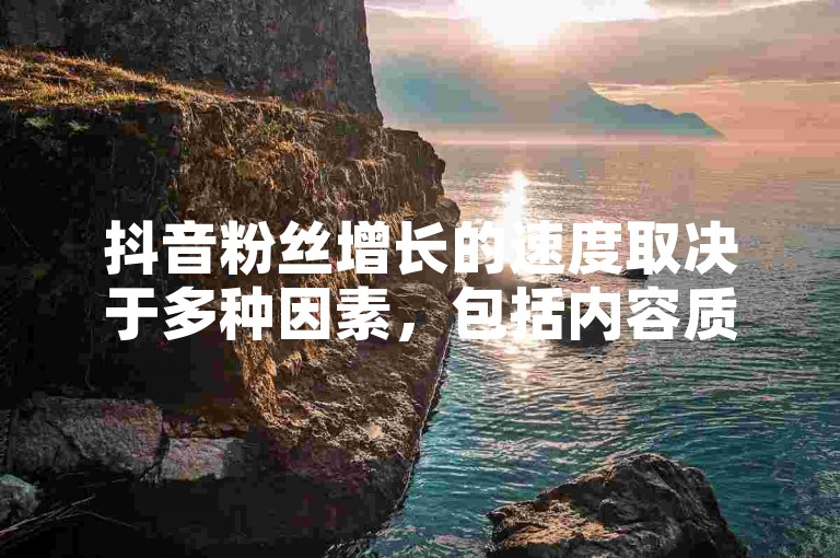 抖音粉丝增长的速度取决于多种因素，包括内容质量、互动频率和用户参与度。