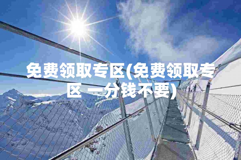 免费领取专区(免费领取专区 一分钱不要)