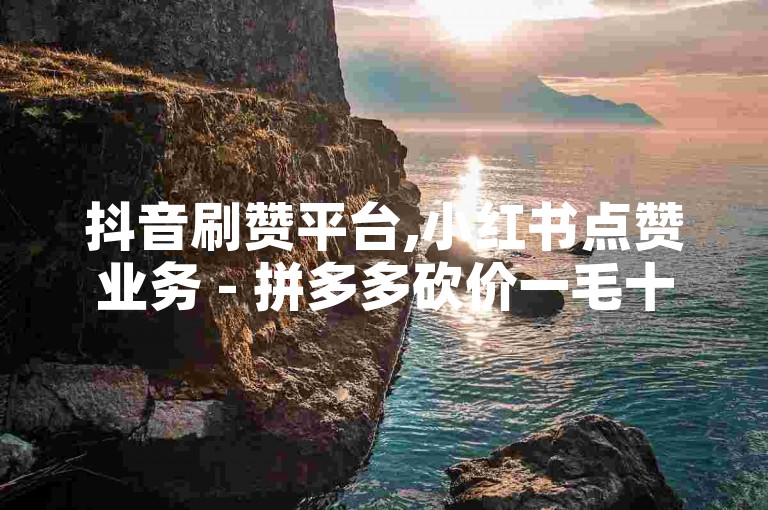 抖音刷赞平台,小红书点赞业务 - 拼多多砍价一毛十刀网站可信吗 - 快手作品点赞评论工具