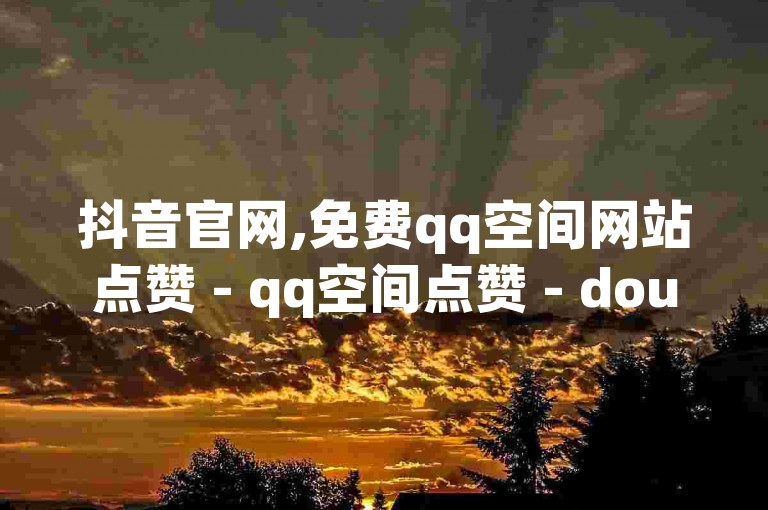 抖音官网,免费qq空间网站点赞 - qq空间点赞 - douyincom充值
