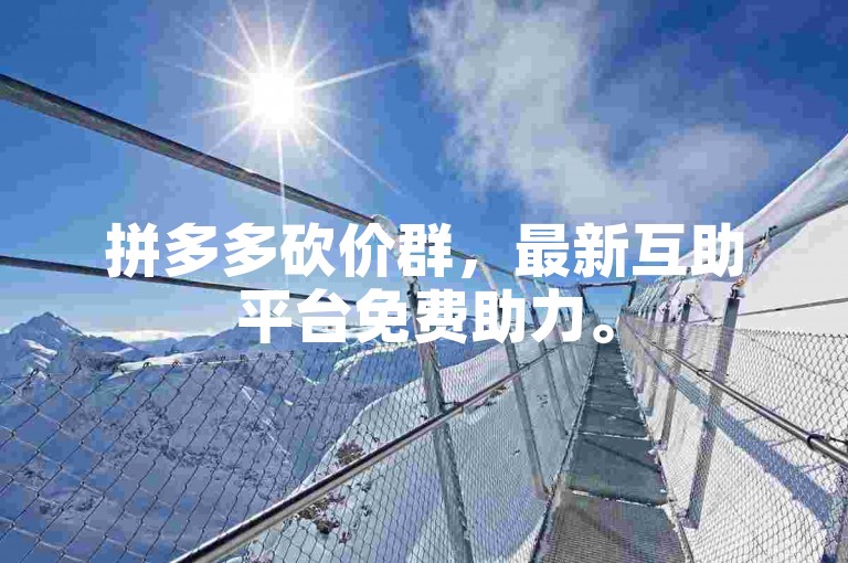 拼多多砍价群，最新互助平台免费助力。