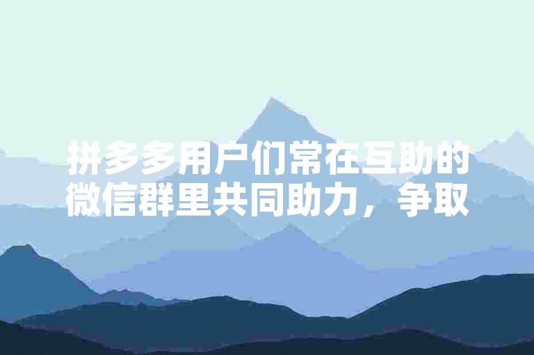 拼多多用户们常在互助的微信群里共同助力，争取更多的优惠和福利。